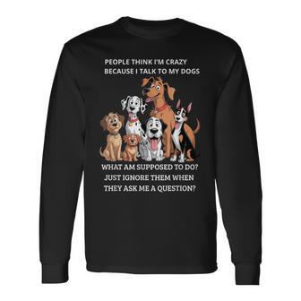 People Think I'm Crazy Because I Talk To My Dogs Long Sleeve T-Shirt - Thegiftio UK