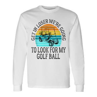 Get In Loser We're Going To Look For My Golf Ball Golfing Long Sleeve T-Shirt - Thegiftio