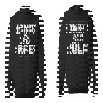 I Identify As A Problem Humor Statement Sweatshirt | Seseable CA