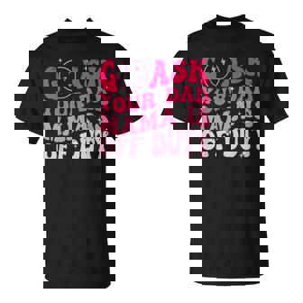 Happy Mother's Day Go Ask Your Dad Mama Is Off Duty Mom Life T-Shirt | Mazezy