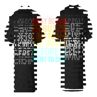 I May Be Old But I Got To See The World Before It Went Shit T-Shirt - Monsterry