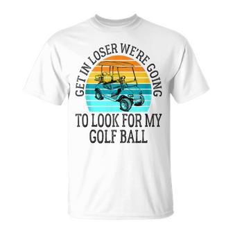 Get In Loser We're Going To Look For My Golf Ball Golfing T-Shirt - Thegiftio