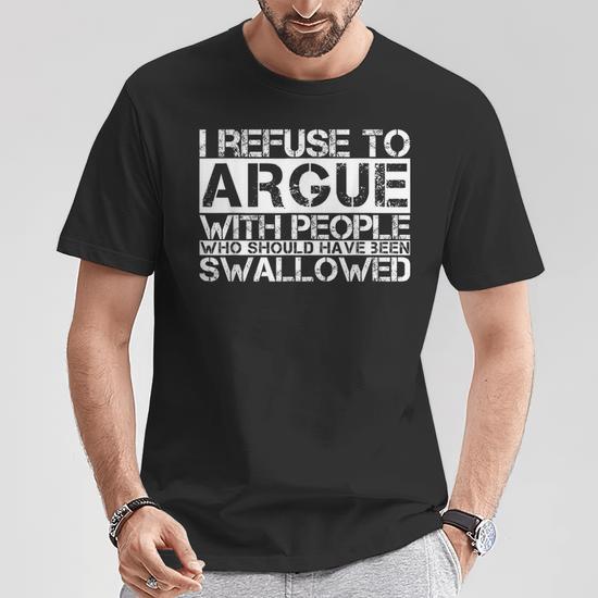 I Refuse To Argue With People Who Should Have Been Swallowed T