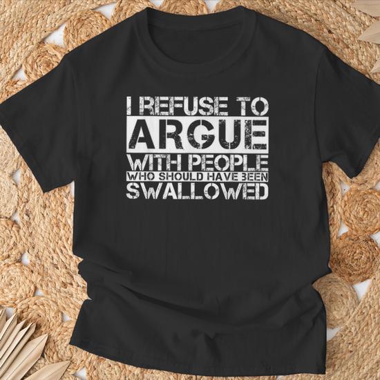 I Refuse To Argue With People Who Should Have Been Swallowed T