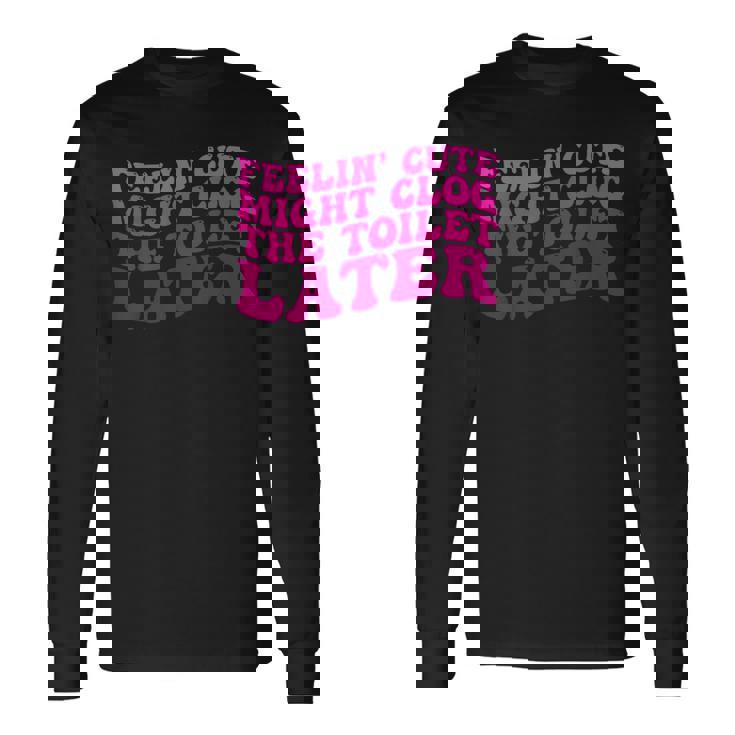 Feelin' Cute Might Clog The Toilet After 長袖Tシャツ