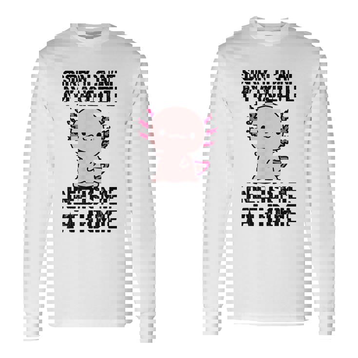 申し訳ありませんが、私のウーパールーパーは私を家に必要としています 長袖Tシャツ