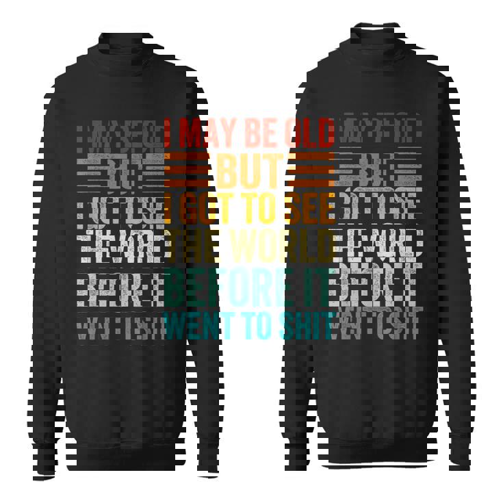 I May Be Old But I Got To See The World Before It Went Shit Sweatshirt