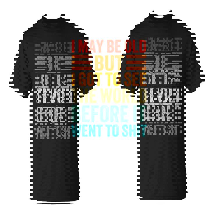 I May Be Old But I Got To See The World Before It Went Shit T-Shirt